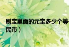 刷宝里面的元宝多少个等于一块钱（刷宝一元宝等于多少人民币）