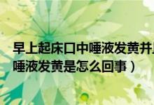 早上起床口中唾液发黄并且很苦是怎么回事（早上起来口苦唾液发黄是怎么回事）