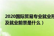 2020国际贸易专业就业形势（2022国际贸易专业就业方向及就业前景是什么）