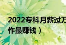 2022专科月薪过万十大冷门职业（做什么工作最赚钱）