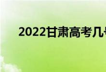 2022甘肃高考几号考（什么时候开始）