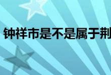 钟祥市是不是属于荆门市（钟祥市是哪个省）