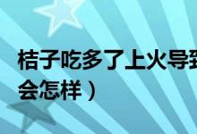 桔子吃多了上火导致智齿发炎吗（桔子吃多了会怎样）