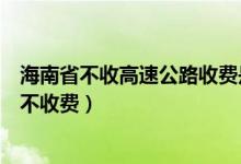 海南省不收高速公路收费是真的吗（海南省高速公路为什么不收费）