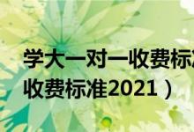 学大一对一收费标准2021中考（学大一对一收费标准2021）