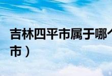 吉林四平市属于哪个市（吉林四平市属于哪个市）