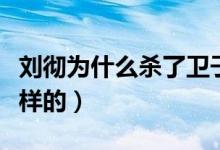 刘彻为什么杀了卫子夫（卫子夫死亡事件是怎样的）