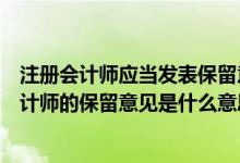 注册会计师应当发表保留意见或无法表示意见的有（注册会计师的保留意见是什么意思）