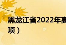 黑龙江省2022年高考防疫须知（高考注意事项）