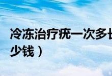 冷冻治疗疣一次多长时间（冷冻治疗疣一次多少钱）