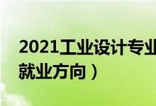 2021工业设计专业就业前景怎么样（有哪些就业方向）