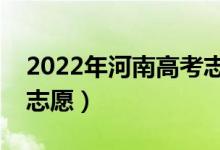 2022年河南高考志愿填报时间（什么时候报志愿）