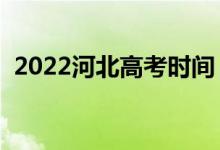 2022河北高考时间（具体时间是什么时候）