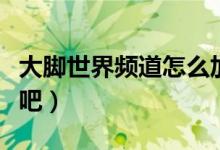 大脚世界频道怎么加入（给大家介绍三种方法吧）