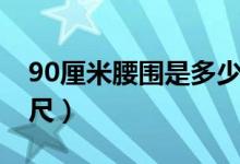 90厘米腰围是多少英寸（90厘米腰围是多少尺）