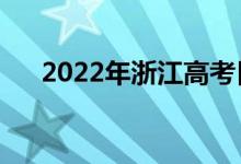 2022年浙江高考日期（哪天开始考试）