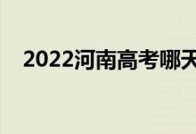 2022河南高考哪天开始（具体几号高考）