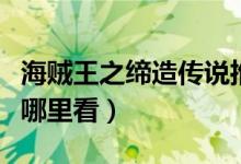 海贼王之缔造传说推到（海贼王之缔造传说从哪里看）