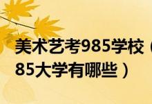 美术艺考985学校（2022美术生最容易考的985大学有哪些）