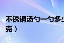 不锈钢汤勺一勺多少克（不锈钢汤勺一勺多少克）