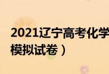 2021辽宁高考化学试卷（2022辽宁高考化学模拟试卷）