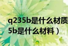 q235b是什么材质的钢材与q195区别（q235b是什么材料）