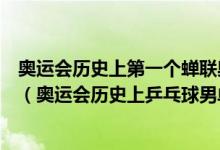 奥运会历史上第一个蝉联奥运会乒乓球男单冠军的运动员是（奥运会历史上乒乓球男单冠军）