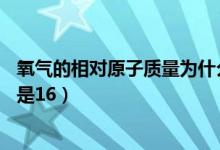 氧气的相对原子质量为什么是16（氧的相对原子质量为什么是16）