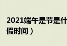 2021端午是节是什么时候（2021年端午节放假时间）