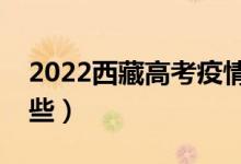 2022西藏高考疫情防控须知（防疫要求有哪些）