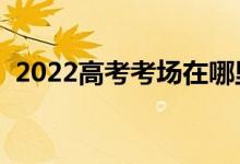 2022高考考场在哪里查询（怎样排座位的）