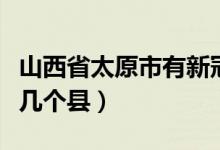 山西省太原市有新冠病毒吗（山西省太原市有几个县）