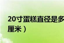 20寸蛋糕直径是多少（20寸蛋糕直径是多少厘米）