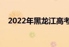 2022年黑龙江高考时间安排（哪天考试）