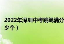 2022年深圳中考跳绳满分是多少个（深圳中考跳绳满分是多少个）