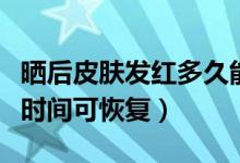 晒后皮肤发红多久能好（皮肤晒红后一般多长时间可恢复）