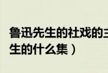 鲁迅先生的社戏的主要内容（社戏选自鲁迅先生的什么集）