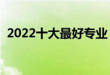 2022十大最好专业（什么专业就业前景好）