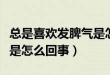 总是喜欢发脾气是怎么回事（经常喜欢发脾气是怎么回事）