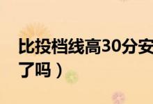 比投档线高30分安全吗（比投档线高30分亏了吗）