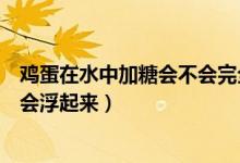 鸡蛋在水中加糖会不会完全浮起（鸡蛋放入加糖的水为什么会浮起来）