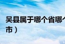 吴县属于哪个省哪个市（江苏吴县是属于哪个市）