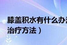 膝盖积水有什么办法治疗吗（膝盖积水的5大治疗方法）