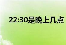 22:30是晚上几点（中国22点30是几点）