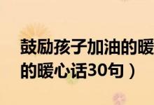 鼓励孩子加油的暖心话12字（鼓励孩子加油的暖心话30句）