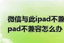 微信与此ipad不兼容是怎么回事（微信与此ipad不兼容怎么办）