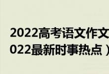 2022高考语文作文热点素材（高考作文素材2022最新时事热点）