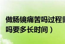 做肠镜痛苦吗过程需要多长时间（做肠镜痛苦吗要多长时间）