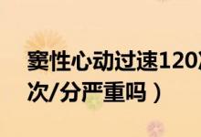 窦性心动过速120次/分（窦性心动过速110次/分严重吗）