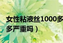 女性粘液丝1000多怎么办（女性粘液丝1000多严重吗）